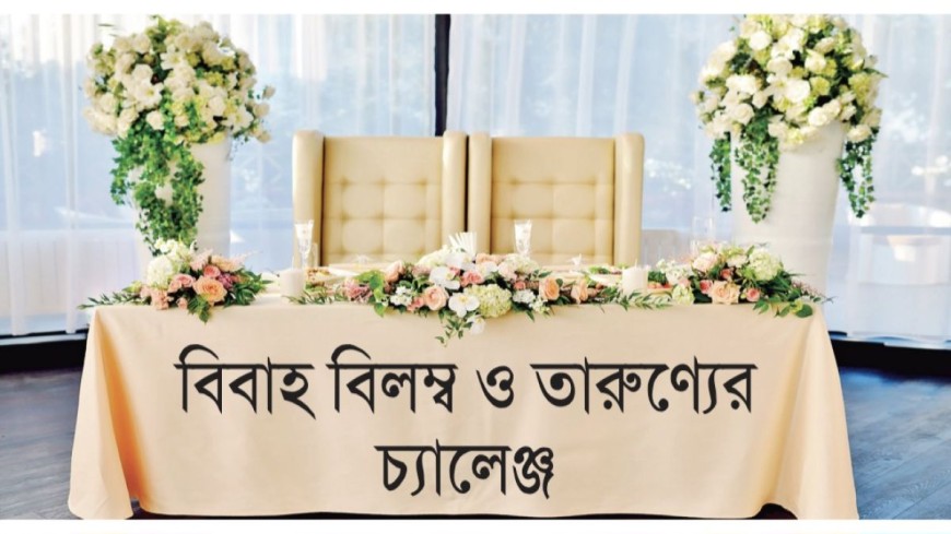 বিবাহ বিলম্ব ও তারুণ্যের চ্যালেঞ্জ সমাজের করণীয়